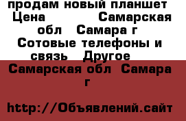 продам новый планшет › Цена ­ 6 000 - Самарская обл., Самара г. Сотовые телефоны и связь » Другое   . Самарская обл.,Самара г.